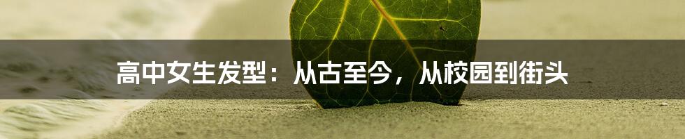 高中女生发型：从古至今，从校园到街头