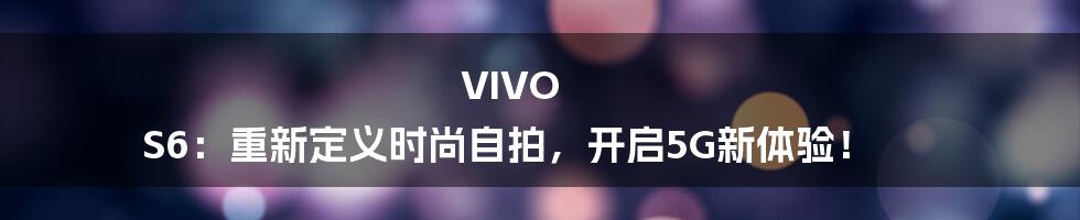 VIVO S6：重新定义时尚自拍，开启5G新体验！