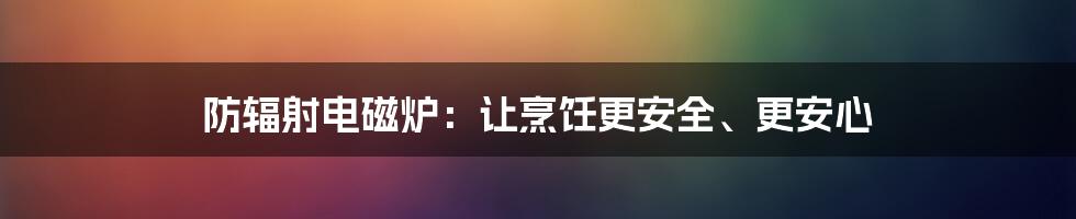 防辐射电磁炉：让烹饪更安全、更安心