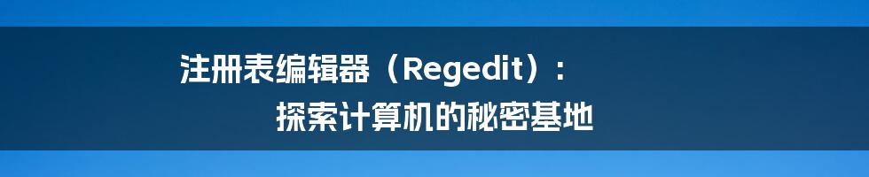 注册表编辑器（Regedit）: 探索计算机的秘密基地