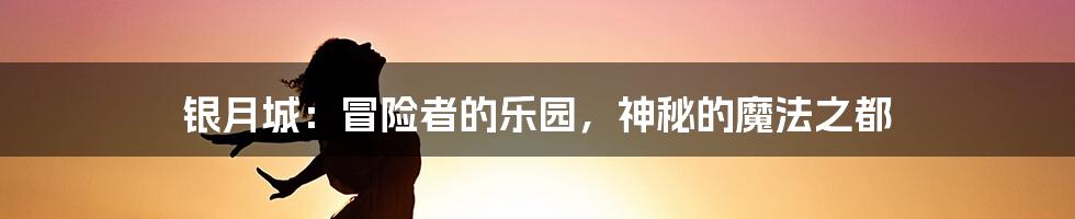 银月城：冒险者的乐园，神秘的魔法之都