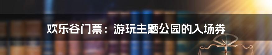 欢乐谷门票:游玩主题公园的入场券
