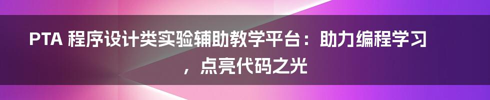 PTA 程序设计类实验辅助教学平台:助力编程学习,点亮代码之光