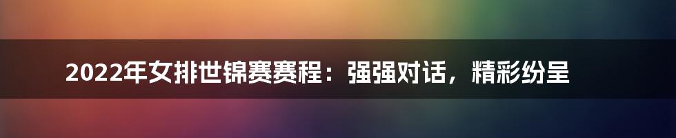 2022年女排世锦赛赛程：强强对话，精彩纷呈