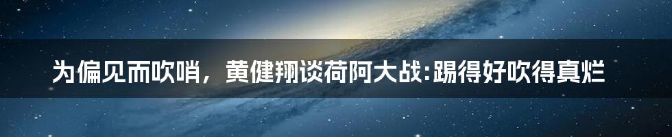 为偏见而吹哨,黄健翔谈荷阿大战:踢得好吹得真烂