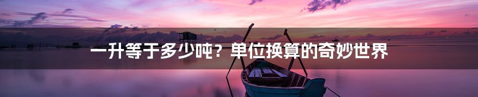 一升等于多少吨?单位换算的奇妙世界