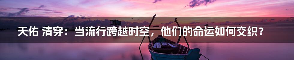 天佑 清穿:当流行跨越时空,他们的命运如何交织?