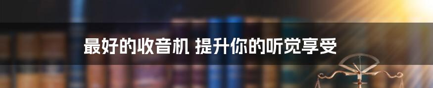最好的收音机 提升你的听觉享受