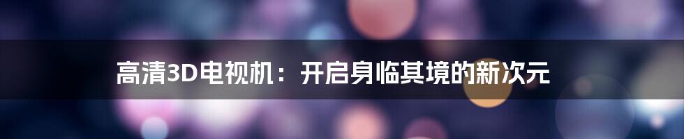 高清3D电视机：开启身临其境的新次元