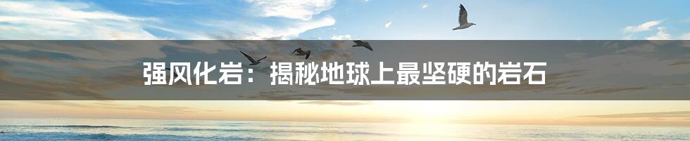 强风化岩:揭秘地球上最坚硬的岩石