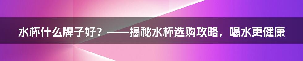 水杯什么牌子好?——揭秘水杯选购攻略,喝水更健康