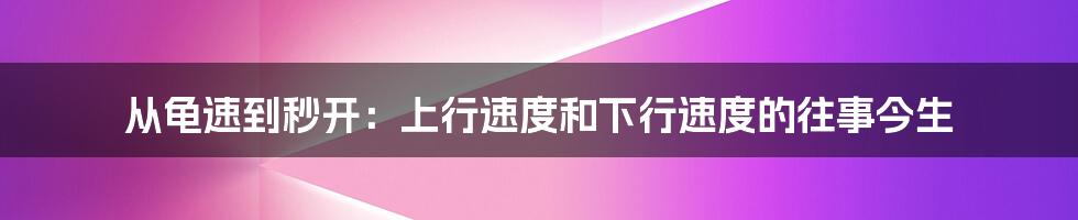 从龟速到秒开:上行速度和下行速度的往事今生