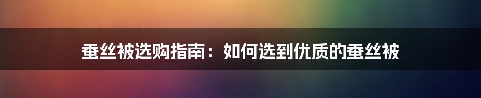 蚕丝被选购指南:如何选到优质的蚕丝被