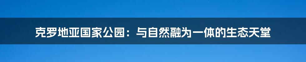 克罗地亚国家公园：与自然融为一体的生态天堂