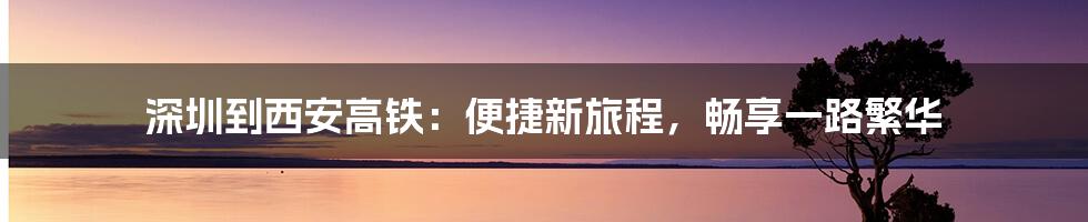 深圳到西安高铁:便捷新旅程,畅享一路繁华