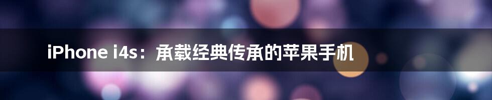 iPhone i4s:承载经典传承的苹果手机