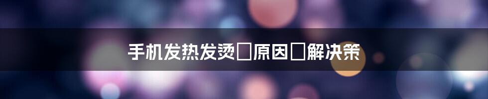 手机发热发烫の原因と解决策