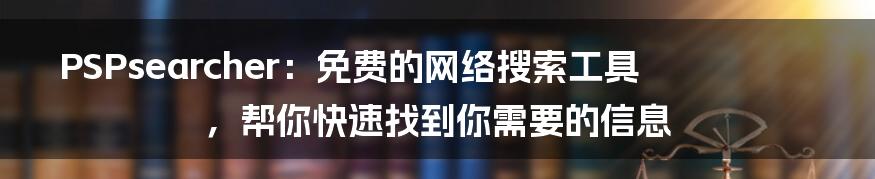 PSPsearcher：免费的网络搜索工具，帮你快速找到你需要的信息