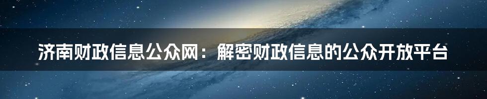 济南财政信息公众网：解密财政信息的公众开放平台