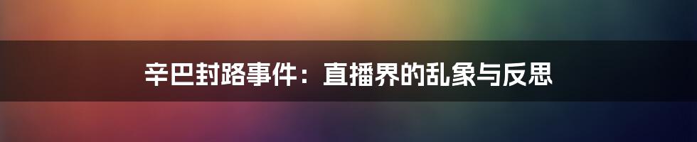 辛巴封路事件：直播界的乱象与反思