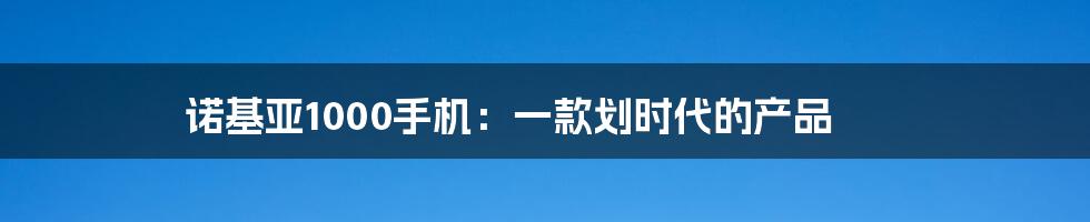 诺基亚1000手机：一款划时代的产品