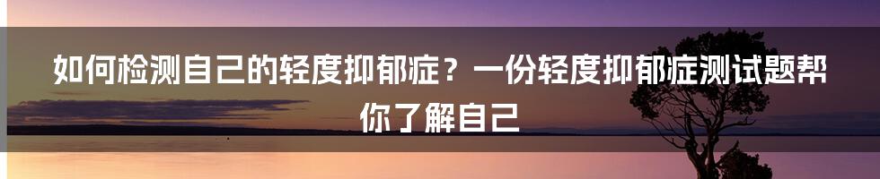 如何检测自己的轻度抑郁症?一份轻度抑郁症测试题帮你了解自己