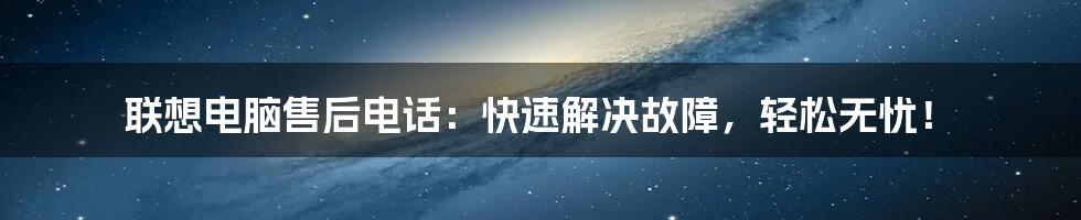 联想电脑售后电话:快速解决故障,轻松无忧!