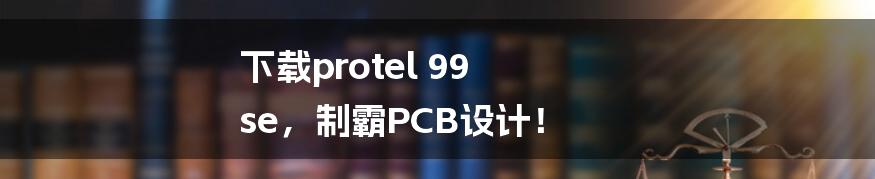 下载protel 99 se,制霸PCB设计!