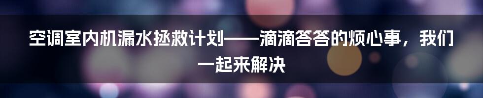 空调室内机漏水拯救计划——滴滴答答的烦心事,我们一起来解决