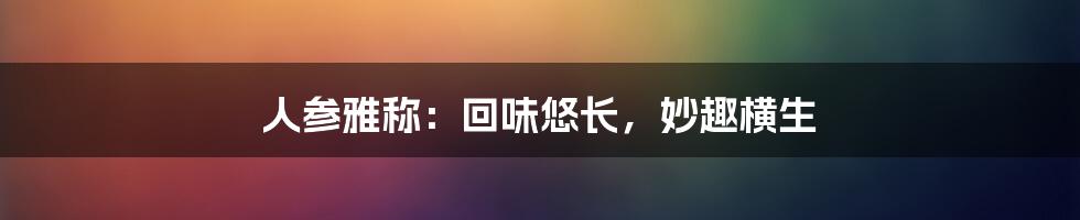 人参雅称：回味悠长，妙趣横生