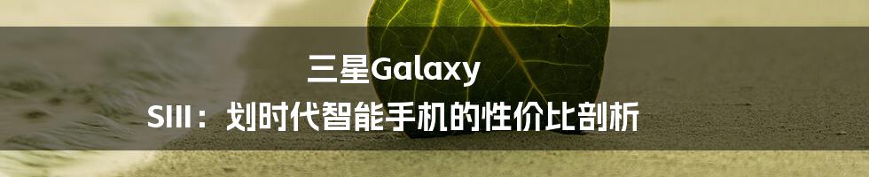 三星Galaxy SIII：划时代智能手机的性价比剖析