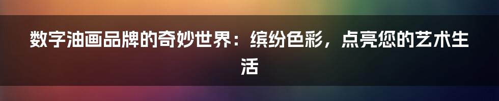 数字油画品牌的奇妙世界:缤纷色彩,点亮您的艺术生活