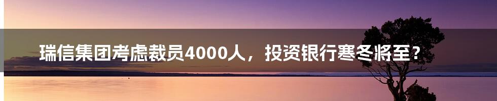 瑞信集团考虑裁员4000人，投资银行寒冬将至？