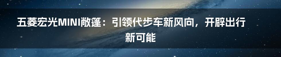 五菱宏光MINI敞篷：引领代步车新风向，开辟出行新可能