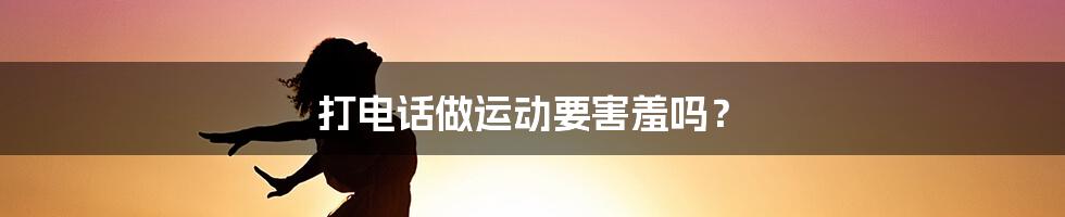 打电话做运动要害羞吗?