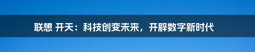 联想 开天：科技创变未来，开辟数字新时代