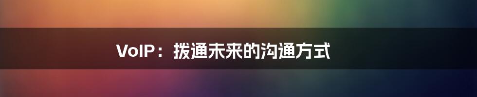 VoIP:拨通未来的沟通方式