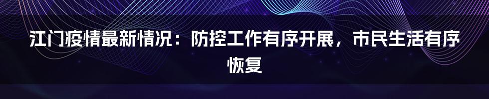 江门疫情最新情况：防控工作有序开展，市民生活有序恢复