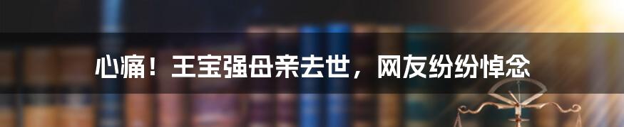 心痛！王宝强母亲去世，网友纷纷悼念