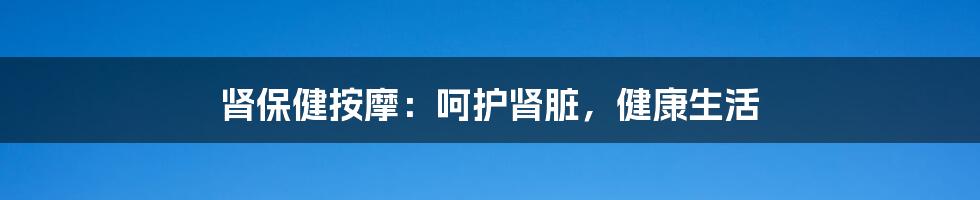 肾保健按摩：呵护肾脏，健康生活