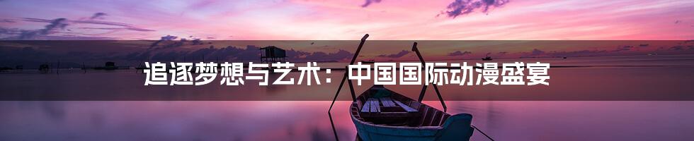 追逐梦想与艺术:中国国际动漫盛宴