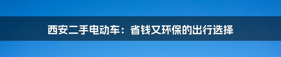 西安二手电动车：省钱又环保的出行选择