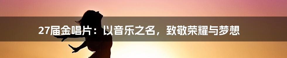 27届金唱片：以音乐之名，致敬荣耀与梦想