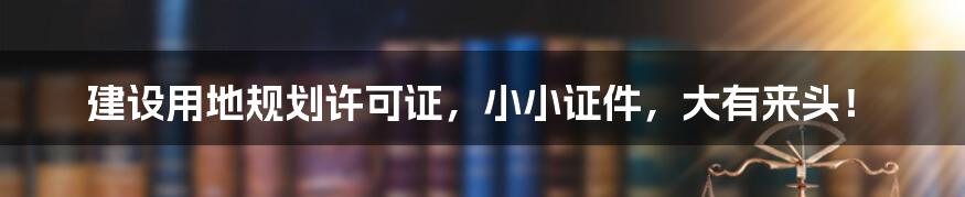 建设用地规划许可证，小小证件，大有来头！