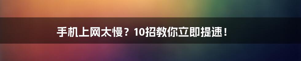 手机上网太慢?10招教你立即提速!