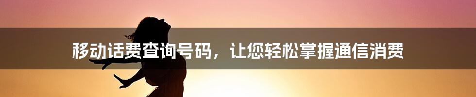 移动话费查询号码，让您轻松掌握通信消费