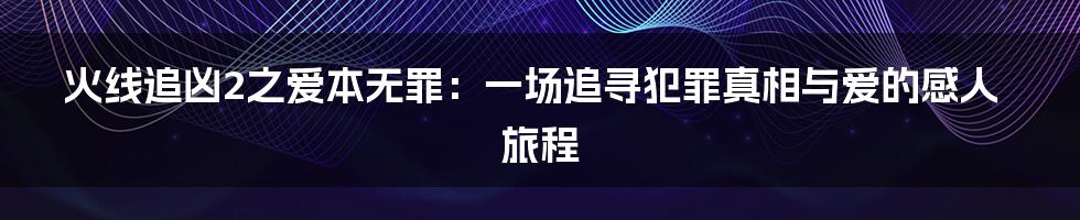 火线追凶2之爱本无罪:一场追寻犯罪真相与爱的感人旅程