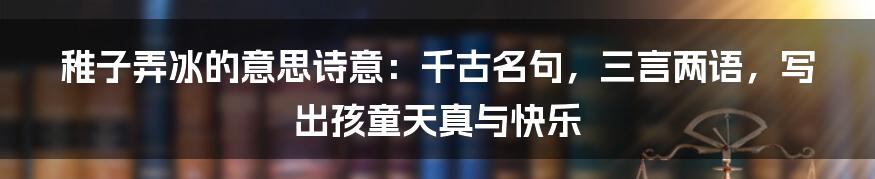 稚子弄冰的意思诗意：千古名句，三言两语，写出孩童天真与快乐