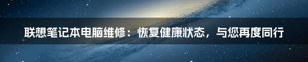 联想笔记本电脑维修:恢复健康状态,与您再度同行