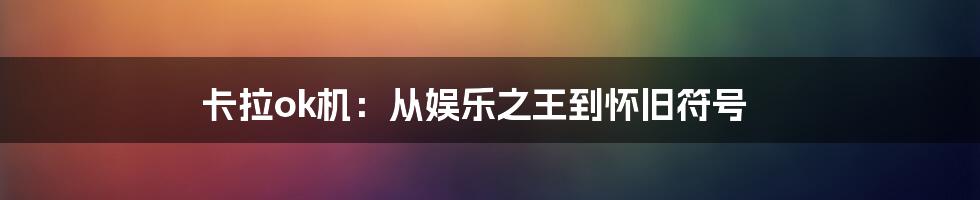 卡拉ok机:从娱乐之王到怀旧符号